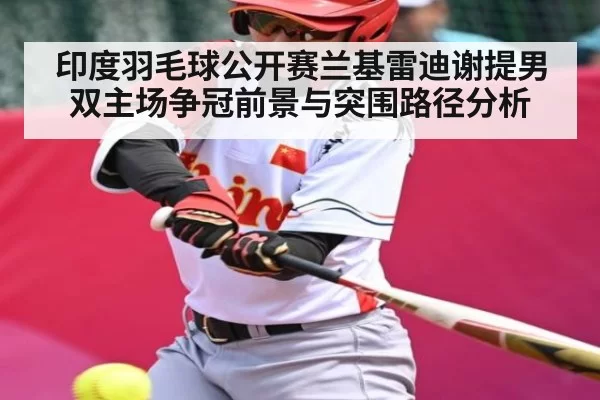 印度羽毛球公开赛兰基雷迪谢提男双主场争冠前景与突围路径分析