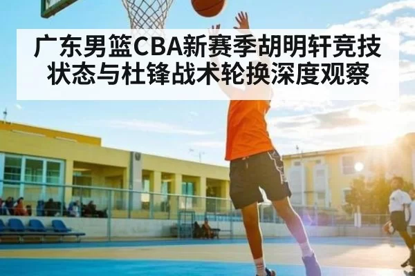 广东男篮CBA新赛季胡明轩竞技状态与杜锋战术轮换深度观察