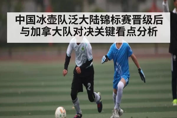 中国冰壶队泛大陆锦标赛晋级后与加拿大队对决关键看点分析