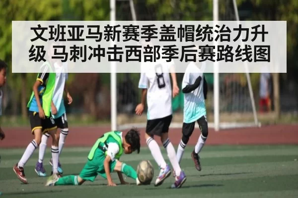 文班亚马新赛季盖帽统治力升级 马刺冲击西部季后赛路线图
